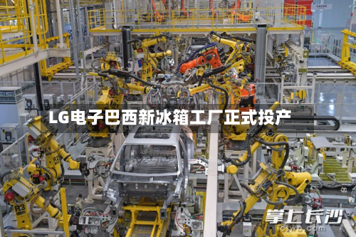 LG电子巴西新冰箱工厂正式投产-第2张图片