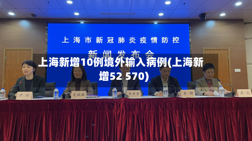 上海新增10例境外输入病例(上海新增52 570)-第2张图片