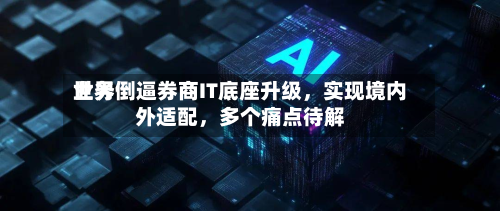 世界业务倒逼券商IT底座升级，实现境内外适配	，多个痛点待解-第3张图片