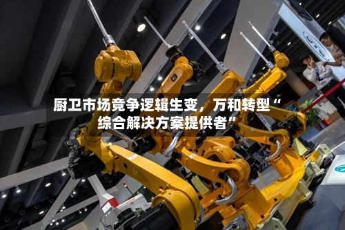 厨卫市场竞争逻辑生变，万和转型“综合解决方案提供者”-第3张图片