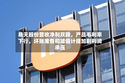 易天股份营收净利双降	，产品毛利率下行，坏账准备和减值计提加剧利润承压-第1张图片