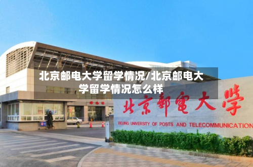 北京邮电大学留学情况/北京邮电大学留学情况怎么样-第2张图片