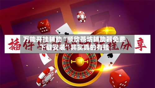 万能开挂辅助“顺欣茶坊辅助器免费下载安装”其实真的有挂-第3张图片