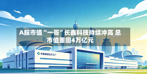A股市值“一哥”长鑫科技持续冲高 总市值重回4万亿元-第2张图片