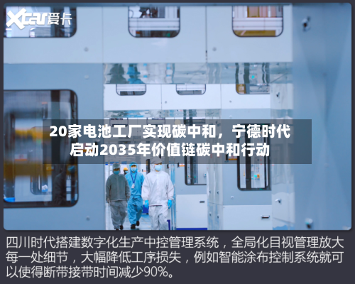 20家电池工厂实现碳中和，宁德时代启动2035年价值链碳中和行动