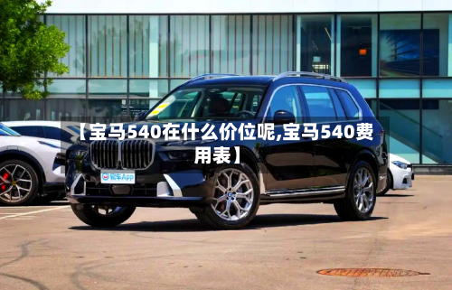 【宝马540在什么价位呢,宝马540费用表】-第2张图片
