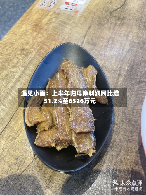 遇见小面:上半年归母净利润同比增51.2%至6326万元-第2张图片