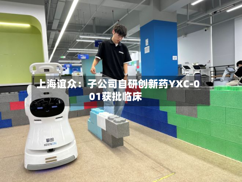 上海谊众：子公司自研创新药YXC-001获批临床