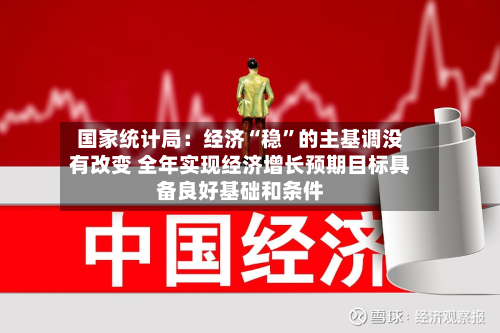 国家统计局：经济“稳”的主基调没有改变 全年实现经济增长预期目标具备良好基础和条件-第2张图片