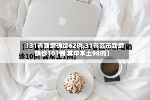 【31省新增确诊62例,31省区市新增确诊101例 其中本土98例】-第2张图片