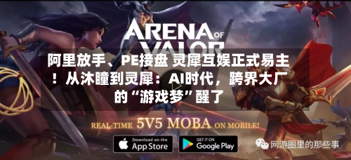 阿里放手	、PE接盘 灵犀互娱正式易主！从沐瞳到灵犀：AI时代，跨界大厂的“游戏梦	”醒了-第2张图片