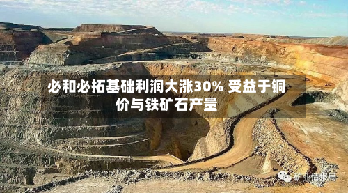 必和必拓基础利润大涨30% 受益于铜价与铁矿石产量-第2张图片
