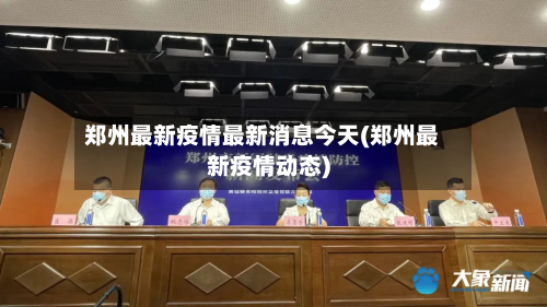 郑州最新疫情最新消息今天(郑州最新疫情动态)