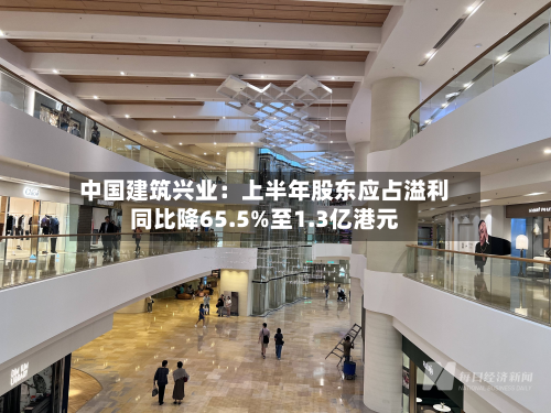 中国建筑兴业：上半年股东应占溢利同比降65.5%至1.3亿港元-第2张图片