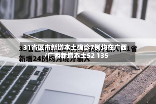 31省区市新增本土确诊7例均在广西/广西新增本土52 135-第2张图片