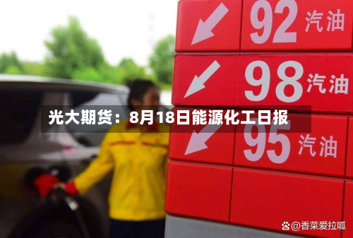 光大期货:8月18日能源化工日报-第1张图片