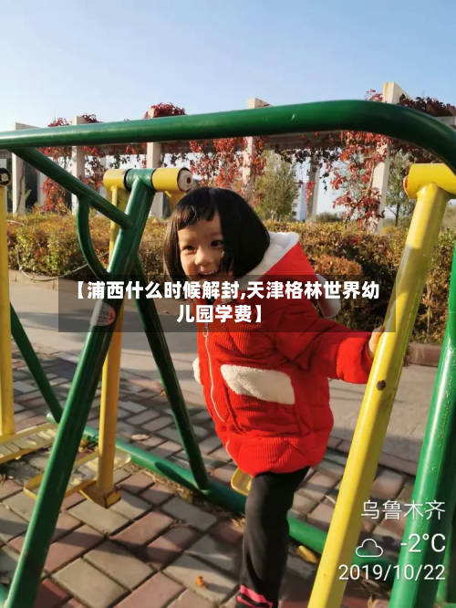 【浦西什么时候解封,天津格林世界幼儿园学费】