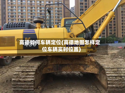 高德如何车辆定位(高德地图怎样定位车辆实时位置)