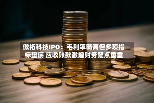 傲拓科技IPO：毛利率畸高但多项指标垫底 应收账款激增财务疑点重重