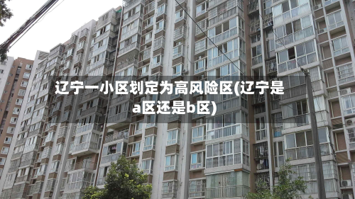辽宁一小区划定为高风险区(辽宁是a区还是b区)-第2张图片