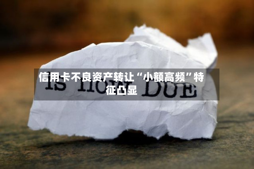 信用卡不良资产转让“小额高频”特征凸显-第3张图片