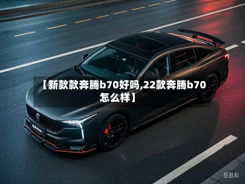 【新款款奔腾b70好吗,22款奔腾b70怎么样】