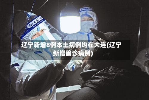 辽宁新增8例本土病例均在大连(辽宁新增确诊病例)-第2张图片