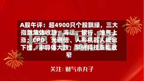 A股午评：超4900只个股飘绿，三大指数集体收跌；海运、银行、油气上涨；CPO、光通信	、人形机器人概念下挫，半导体大跌；宇树科技涨幅收窄-第2张图片