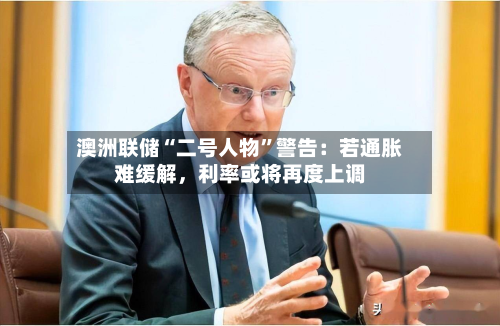 澳洲联储“二号人物”警告：若通胀难缓解，利率或将再度上调