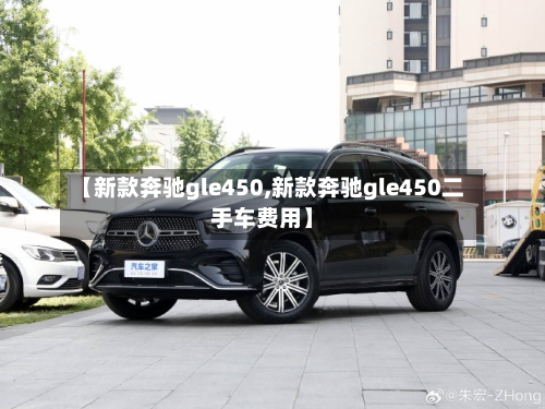 【新款奔驰gle450,新款奔驰gle450二手车费用】