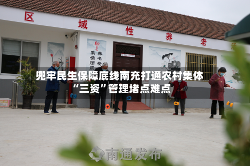 兜牢民生保障底线南充打通农村集体“三资”管理堵点难点-第2张图片