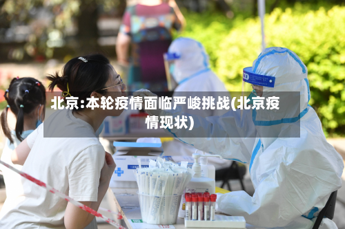北京:本轮疫情面临严峻挑战(北京疫情现状)-第2张图片