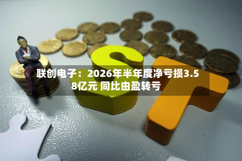联创电子：2026年半年度净亏损3.58亿元 同比由盈转亏
