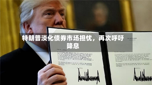 特朗普淡化债券市场担忧，再次呼吁降息