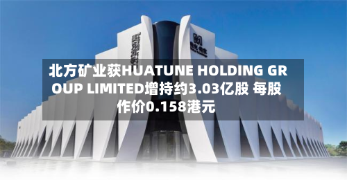北方矿业获HUATUNE HOLDING GROUP LIMITED增持约3.03亿股 每股作价0.158港元-第1张图片