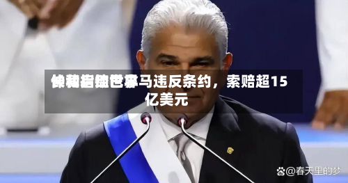 长和启动世界仲裁指控巴拿马违反条约，索赔超15亿美元-第3张图片