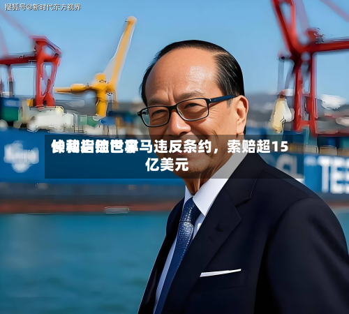 长和启动世界仲裁指控巴拿马违反条约	，索赔超15亿美元-第1张图片