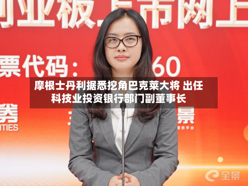 摩根士丹利据悉挖角巴克莱大将 出任科技业投资银行部门副董事长-第2张图片