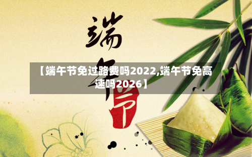 【端午节免过路费吗2022,端午节免高速吗2026】
