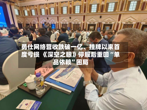 勇仕网络营收跌破一亿	、挂牌以来首度亏损 《深空之眼》停服后重回“单品依赖”困局-第2张图片