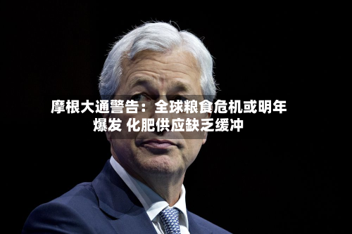 摩根大通警告：全球粮食危机或明年爆发 化肥供应缺乏缓冲-第1张图片