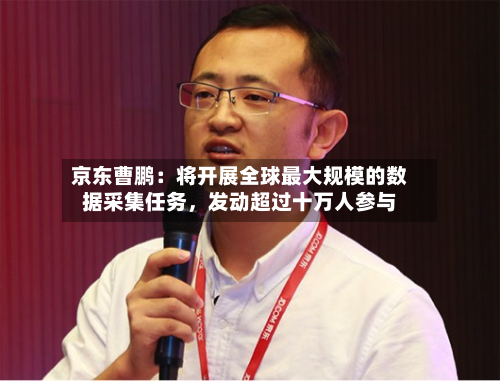 京东曹鹏：将开展全球最大规模的数据采集任务，发动超过十万人参与-第2张图片