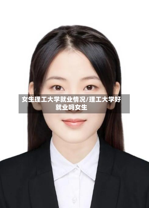 女生理工大学就业情况/理工大学好就业吗女生-第3张图片