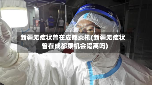 新疆无症状曾在成都乘机(新疆无症状曾在成都乘机会隔离吗)-第3张图片