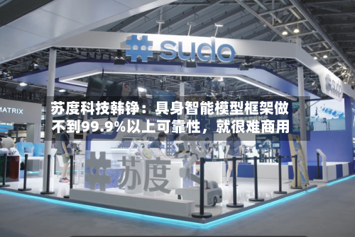 苏度科技韩铮：具身智能模型框架做不到99.9%以上可靠性，就很难商用