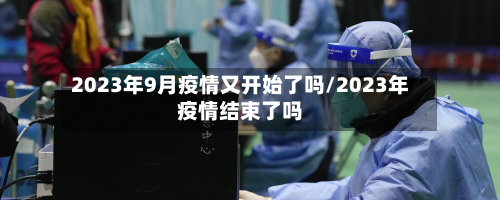 2023年9月疫情又开始了吗/2023年疫情结束了吗-第3张图片