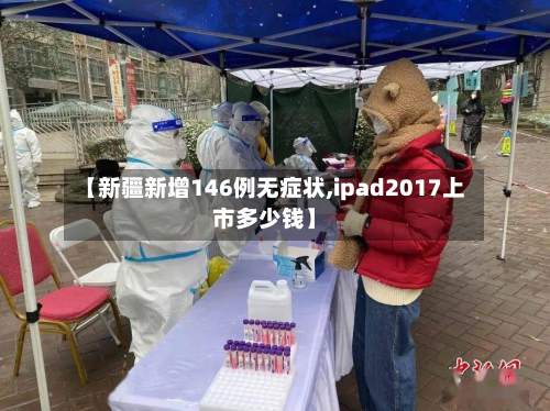 【新疆新增146例无症状,ipad2017上市多少钱】