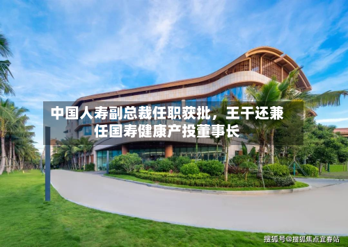 中国人寿副总裁任职获批，王干还兼任国寿健康产投董事长-第2张图片