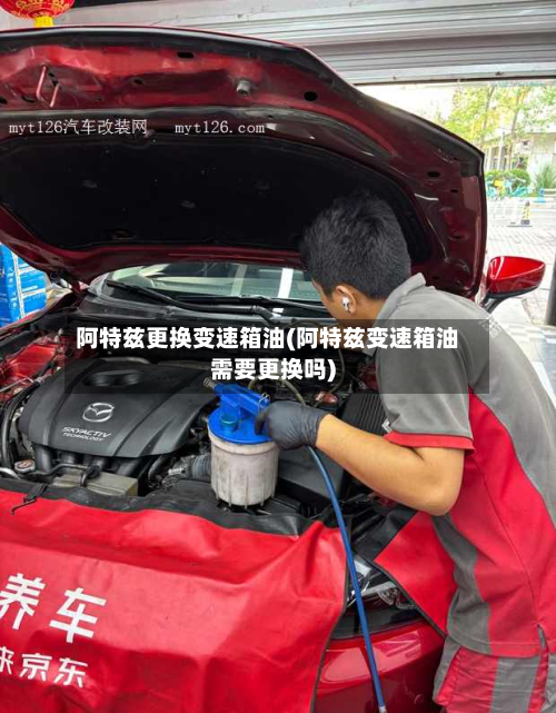 阿特兹更换变速箱油(阿特兹变速箱油需要更换吗)