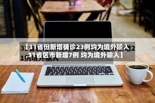 【31省份新增确诊23例均为境外输入,31省区市新增7例 均为境外输入】